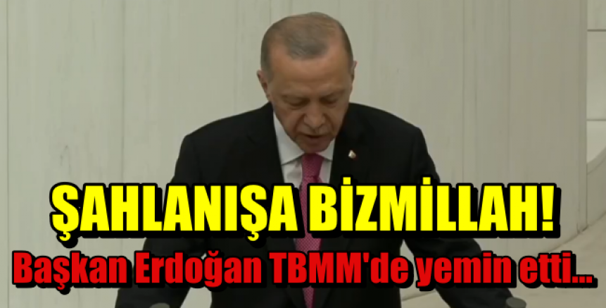  ŞAHLANIŞA BİZMİLLAH!  Başkan Erdoğan TBMM'de yemin etti…