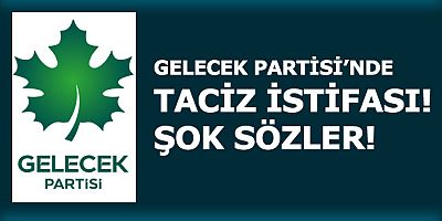  GELECEK PARTİSİ’NDE TACİZ İSTİFASI! ŞOK SÖZLER!